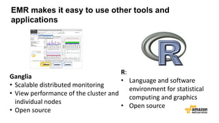 Ganglia
• Scalable distributed monitoring
• View performance of the cluster and
individual nodes
• Open source
R:
• Language and software
environment for statistical
computing and graphics
• Open source
EMR makes it easy to use other tools and
applications
 