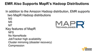 EMR Also Supports MapR’s Hadoop Distributions
In addition to the Amazon Hadoop distribution, EMR supports
two MapR Hadoop distributions
M3
M5
M7
Key features of MapR
NFS
No NameNode
JobTracker high availability
Cluster mirroring (disaster recovery)
Compression
 