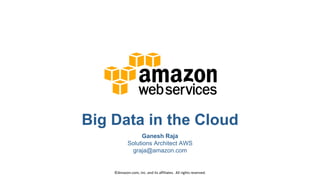 Big Data in the Cloud
Ganesh Raja
Solutions Architect AWS
graja@amazon.com
©Amazon.com, Inc. and its affiliates. All rights reserved.
 