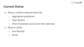 Current Status
● Phase 1: (will be released with GA)
○ Aggregates pushdown
○ Type System
○ Filter Pushdown and Access Path selection
● Phase 2: (EOY)
○ Join Reorder
○ Write
 