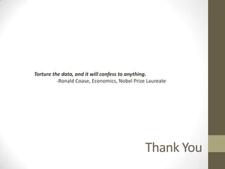 Torture the data, and it will confess to anything.
          -Ronald Coase, Economics, Nobel Prize Laureate




                                               Thank You
 