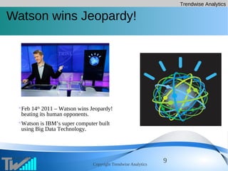 Trendwise Analytics
Copyright Trendwise Analytics
916 Apr 2013
Watson wins Jeopardy!
Feb 14th
2011 – Watson wins Jeopardy!
beating its human opponents.
Watson is IBM’s super computer built
using Big Data Technology.
 