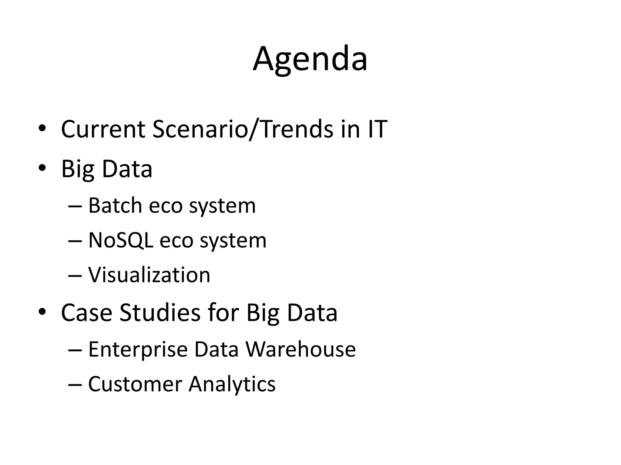 Agenda
• Current Scenario/Trends in IT
• Big Data
– Batch eco system
– NoSQL eco system
– Visualization
• Case Studies for Big Data
– Enterprise Data Warehouse
– Customer Analytics
 