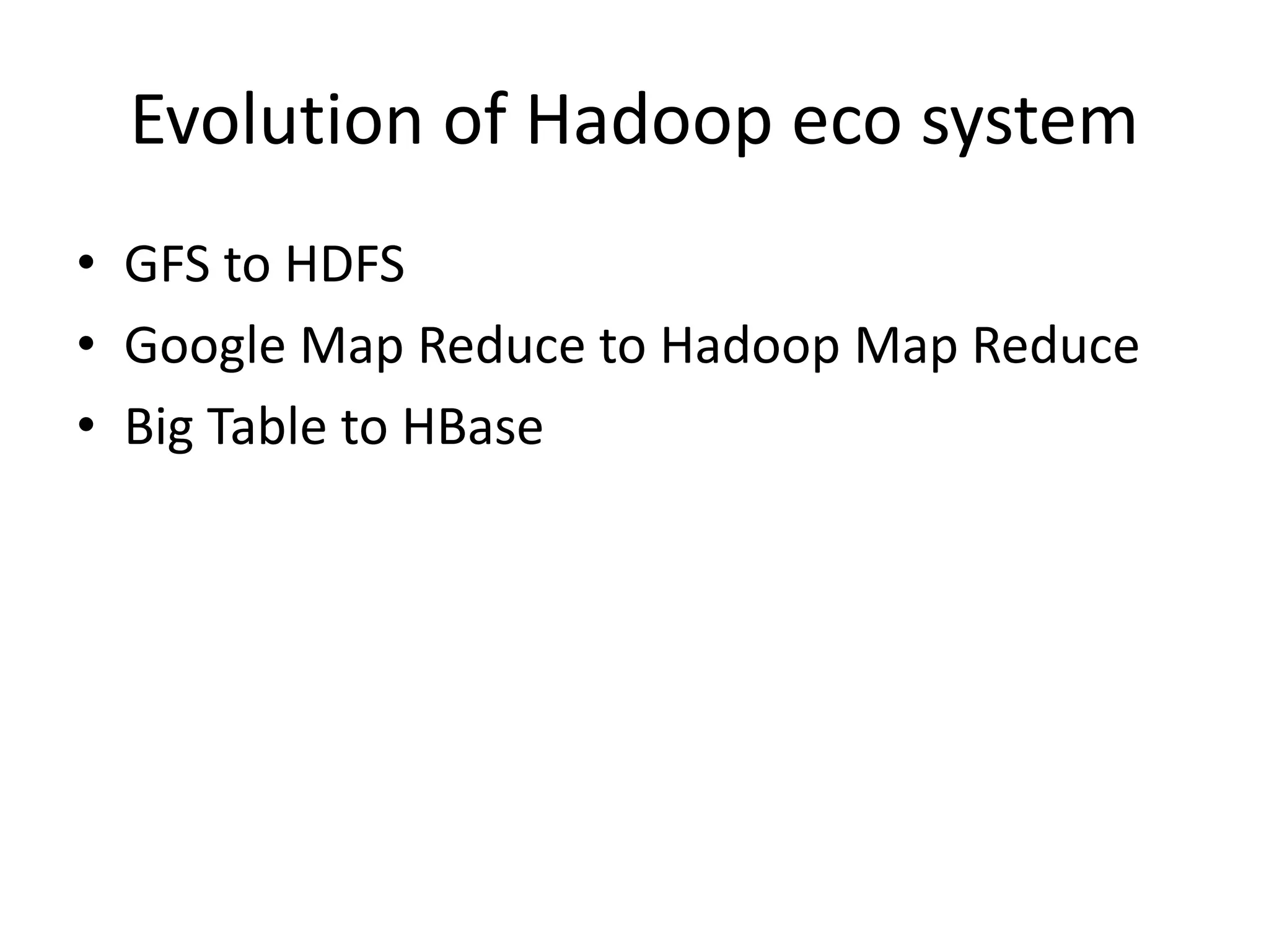 Evolution of Hadoop eco system
• GFS to HDFS
• Google Map Reduce to Hadoop Map Reduce
• Big Table to HBase
 