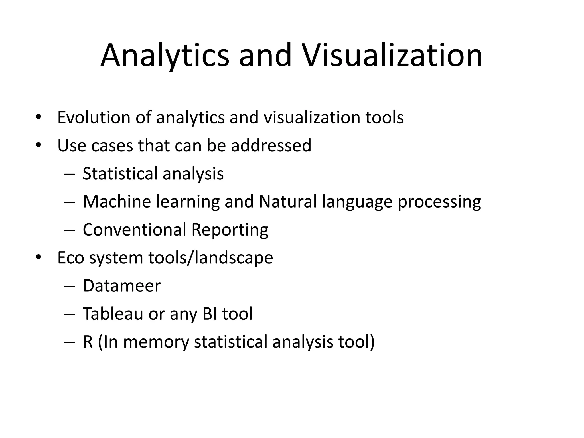 Analytics and Visualization
• Evolution of analytics and visualization tools
• Use cases that can be addressed
– Statistical analysis
– Machine learning and Natural language processing
– Conventional Reporting
• Eco system tools/landscape
– Datameer
– Tableau or any BI tool
– R (In memory statistical analysis tool)
 