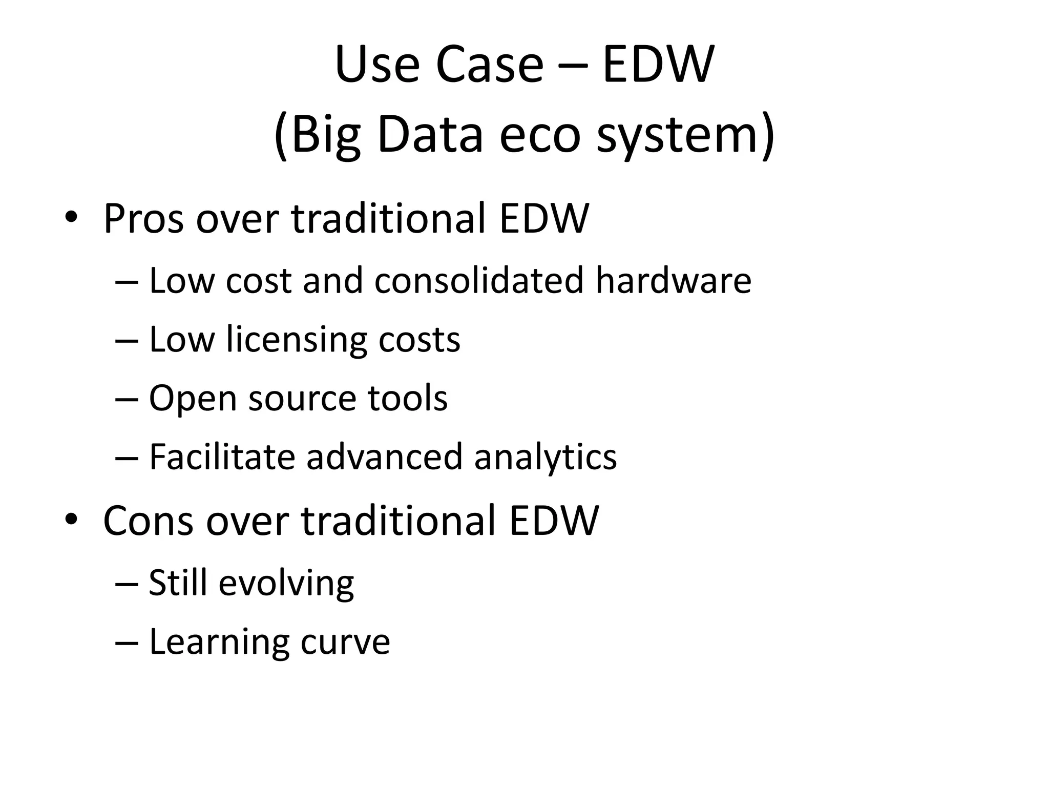 Use Case – EDW
(Big Data eco system)
• Pros over traditional EDW
– Low cost and consolidated hardware
– Low licensing costs
– Open source tools
– Facilitate advanced analytics
• Cons over traditional EDW
– Still evolving
– Learning curve
 