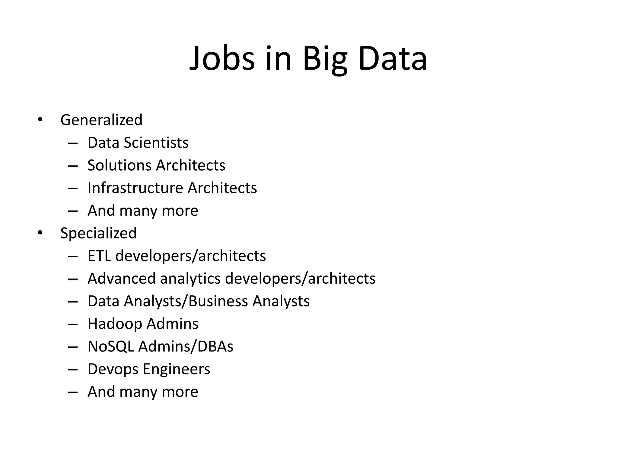 Jobs in Big Data
• Generalized
– Data Scientists
– Solutions Architects
– Infrastructure Architects
– And many more
• Specialized
– ETL developers/architects
– Advanced analytics developers/architects
– Data Analysts/Business Analysts
– Hadoop Admins
– NoSQL Admins/DBAs
– Devops Engineers
– And many more
 