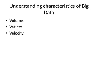 Understanding characteristics of Big
Data
• Volume
• Variety
• Velocity
 