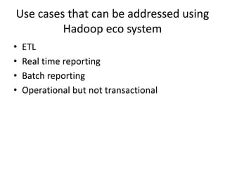Use cases that can be addressed using
Hadoop eco system
• ETL
• Real time reporting
• Batch reporting
• Operational but not transactional
 