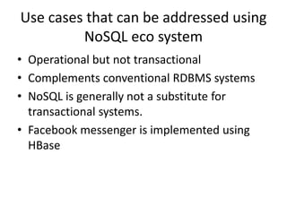 Use cases that can be addressed using
NoSQL eco system
• Operational but not transactional
• Complements conventional RDBMS systems
• NoSQL is generally not a substitute for
transactional systems.
• Facebook messenger is implemented using
HBase
 