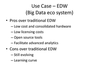 Use Case – EDW
(Big Data eco system)
• Pros over traditional EDW
– Low cost and consolidated hardware
– Low licensing costs
– Open source tools
– Facilitate advanced analytics
• Cons over traditional EDW
– Still evolving
– Learning curve
 