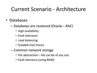 Current Scenario - Architecture
• Databases
– Databases are clustered (Oracle – RAC)
• High availability
• Fault tolerance
• Load balancing
• Scalable (not linear)
– Common network storage
• File abstraction – file can be of any size
• Fault tolerance (using RAID)
 