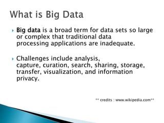  Big data is a broad term for data sets so large
or complex that traditional data
processing applications are inadequate.
 Challenges include analysis,
capture, curation, search, sharing, storage,
transfer, visualization, and information
privacy.
** credits : www.wikipedia.com**
 