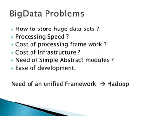  How to store huge data sets ?
 Processing Speed ?
 Cost of processing frame work ?
 Cost of Infrastructure ?
 Need of Simple Abstract modules ?
 Ease of development.
Need of an unified Framework  Hadoop
 