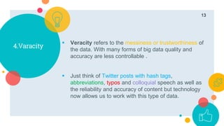  Veracity refers to the messiness or trustworthiness of
the data. With many forms of big data quality and
accuracy are le...