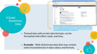  Textual data with erratic data formats, can be
formatted with effort, tools, and time.
 Example: Web clickstream data t...