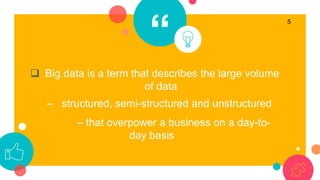 “
 Big data is a term that describes the large volume
of data
– structured, semi-structured and unstructured
– that overp...