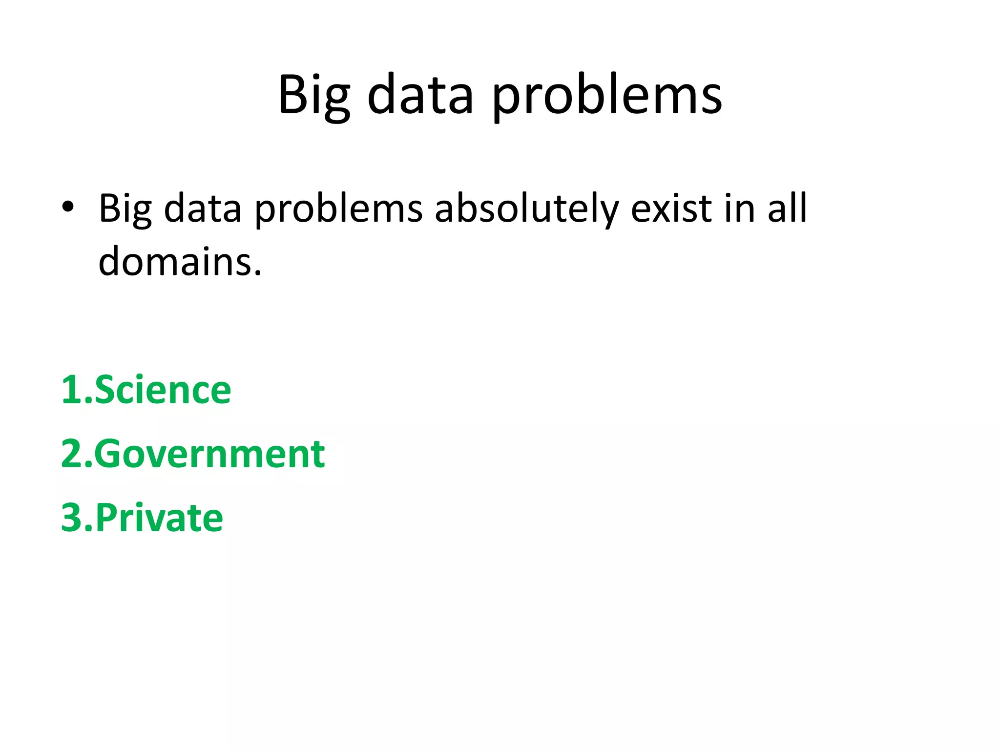 Big data problems
• Big data problems absolutely exist in all
domains.
1.Science
2.Government
3.Private
 