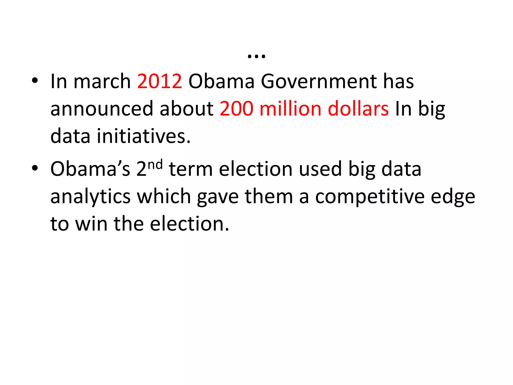 …
• In march 2012 Obama Government has
announced about 200 million dollars In big
data initiatives.
• Obama’s 2nd term election used big data
analytics which gave them a competitive edge
to win the election.
 