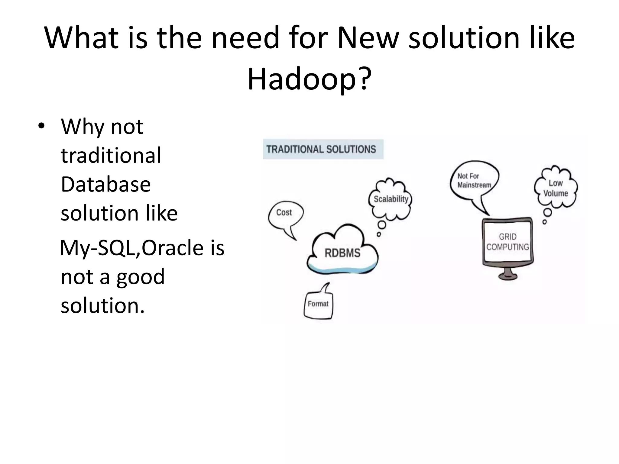 What is the need for New solution like
Hadoop?
• Why not
traditional
Database
solution like
My-SQL,Oracle is
not a good
solution.
 
