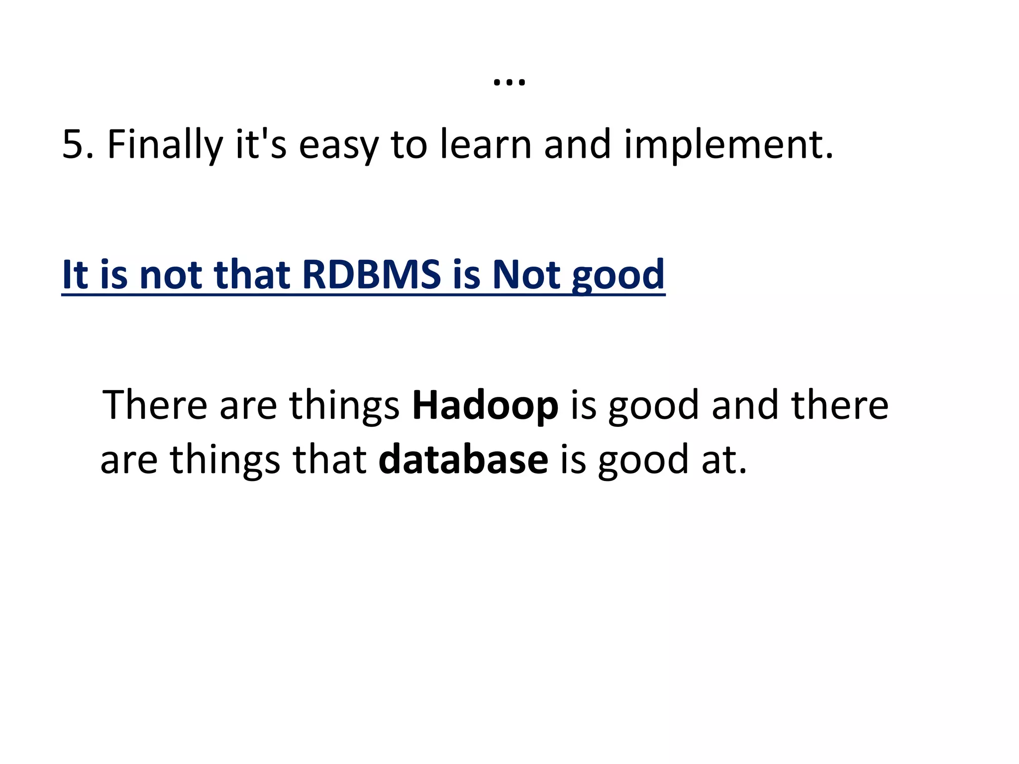 …
5. Finally it's easy to learn and implement.
It is not that RDBMS is Not good
There are things Hadoop is good and there
are things that database is good at.
 