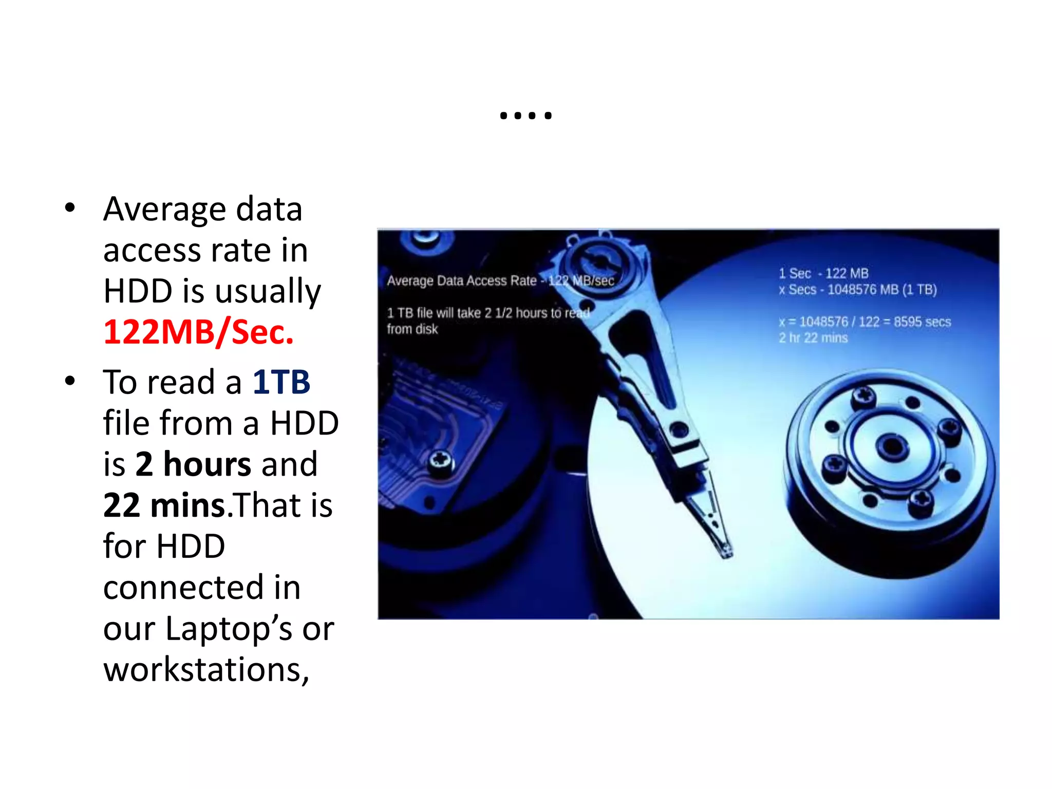 ….
• Average data
access rate in
HDD is usually
122MB/Sec.
• To read a 1TB
file from a HDD
is 2 hours and
22 mins.That is
for HDD
connected in
our Laptop’s or
workstations,
 