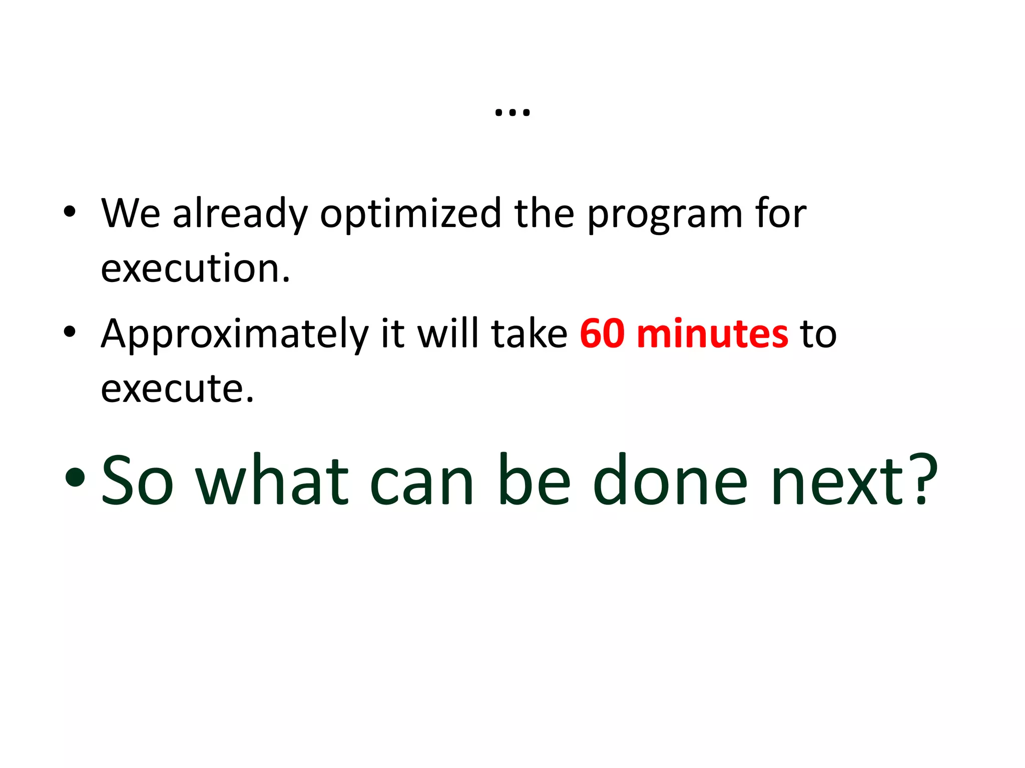 …
• We already optimized the program for
execution.
• Approximately it will take 60 minutes to
execute.
•So what can be done next?
 