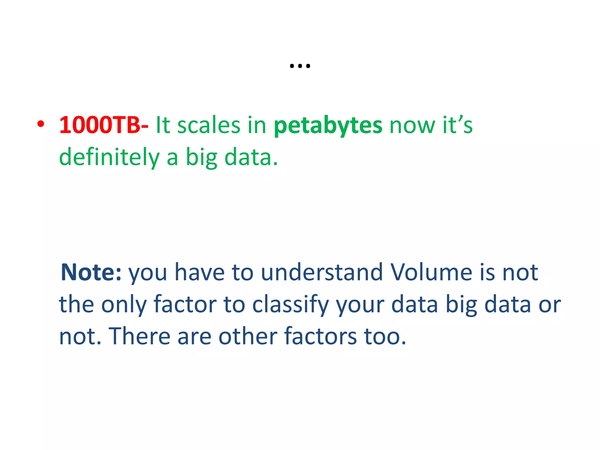…
• 1000TB- It scales in petabytes now it’s
definitely a big data.
Note: you have to understand Volume is not
the only factor to classify your data big data or
not. There are other factors too.
 
