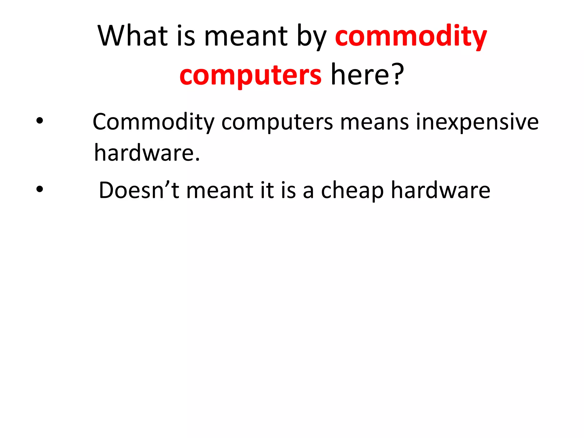 What is meant by commodity
computers here?
• Commodity computers means inexpensive
hardware.
• Doesn’t meant it is a cheap hardware
 