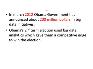 …
• In march 2012 Obama Government has
announced about 200 million dollars In big
data initiatives.
• Obama’s 2nd term election used big data
analytics which gave them a competitive edge
to win the election.
 