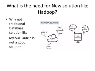 What is the need for New solution like
Hadoop?
• Why not
traditional
Database
solution like
My-SQL,Oracle is
not a good
solution.
 
