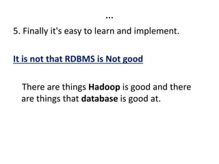 …
5. Finally it's easy to learn and implement.
It is not that RDBMS is Not good
There are things Hadoop is good and there
are things that database is good at.
 