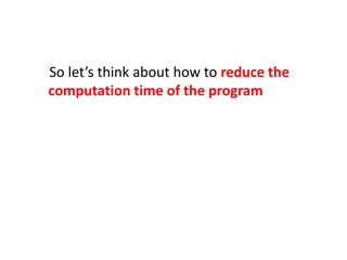 So let’s think about how to reduce the
computation time of the program
 