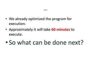 …
• We already optimized the program for
execution.
• Approximately it will take 60 minutes to
execute.
•So what can be done next?
 