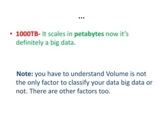 …
• 1000TB- It scales in petabytes now it’s
definitely a big data.
Note: you have to understand Volume is not
the only factor to classify your data big data or
not. There are other factors too.
 