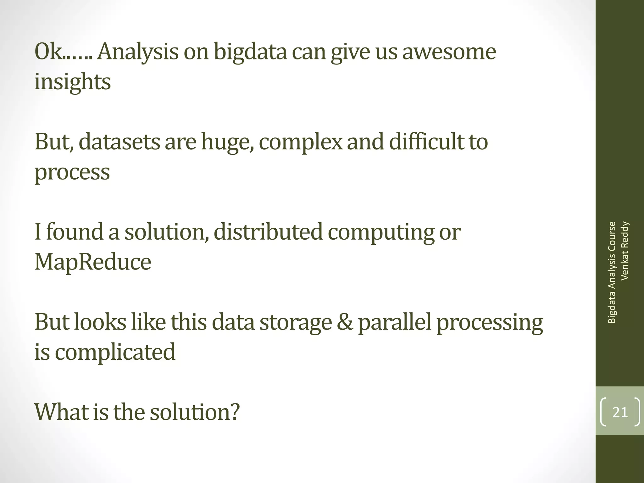 Ok..…. Analysis on bigdata can give us awesome
insights

I found a solution, distributed computing or
MapReduce
But looks like this data storage & parallel processing
is complicated
What is the solution?

Bigdata Analysis Course
Venkat Reddy

But, datasets are huge, complex and difficult to
process

21

 