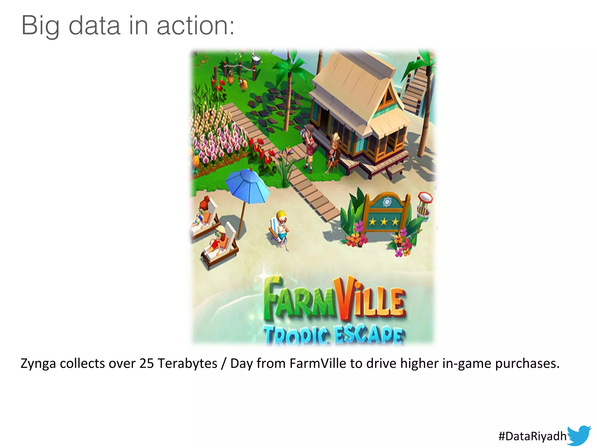 Big data in action:
#DataRiyadh
Zynga collects over 25 Terabytes / Day from FarmVille to drive higher in-game purchases.
 