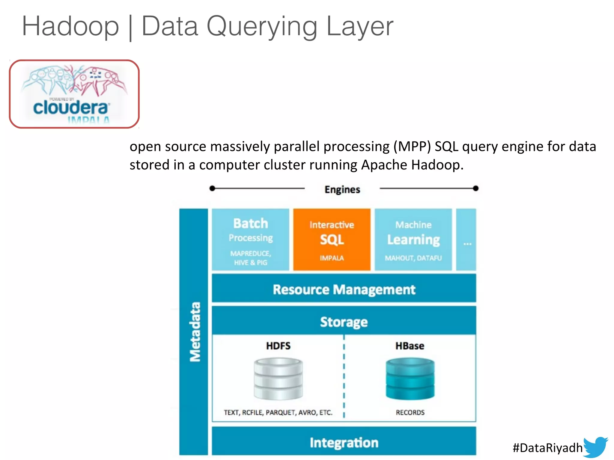 Hadoop | Data Querying Layer
open source massively parallel processing (MPP) SQL query engine for data
stored in a computer cluster running Apache Hadoop.
#DataRiyadh
 