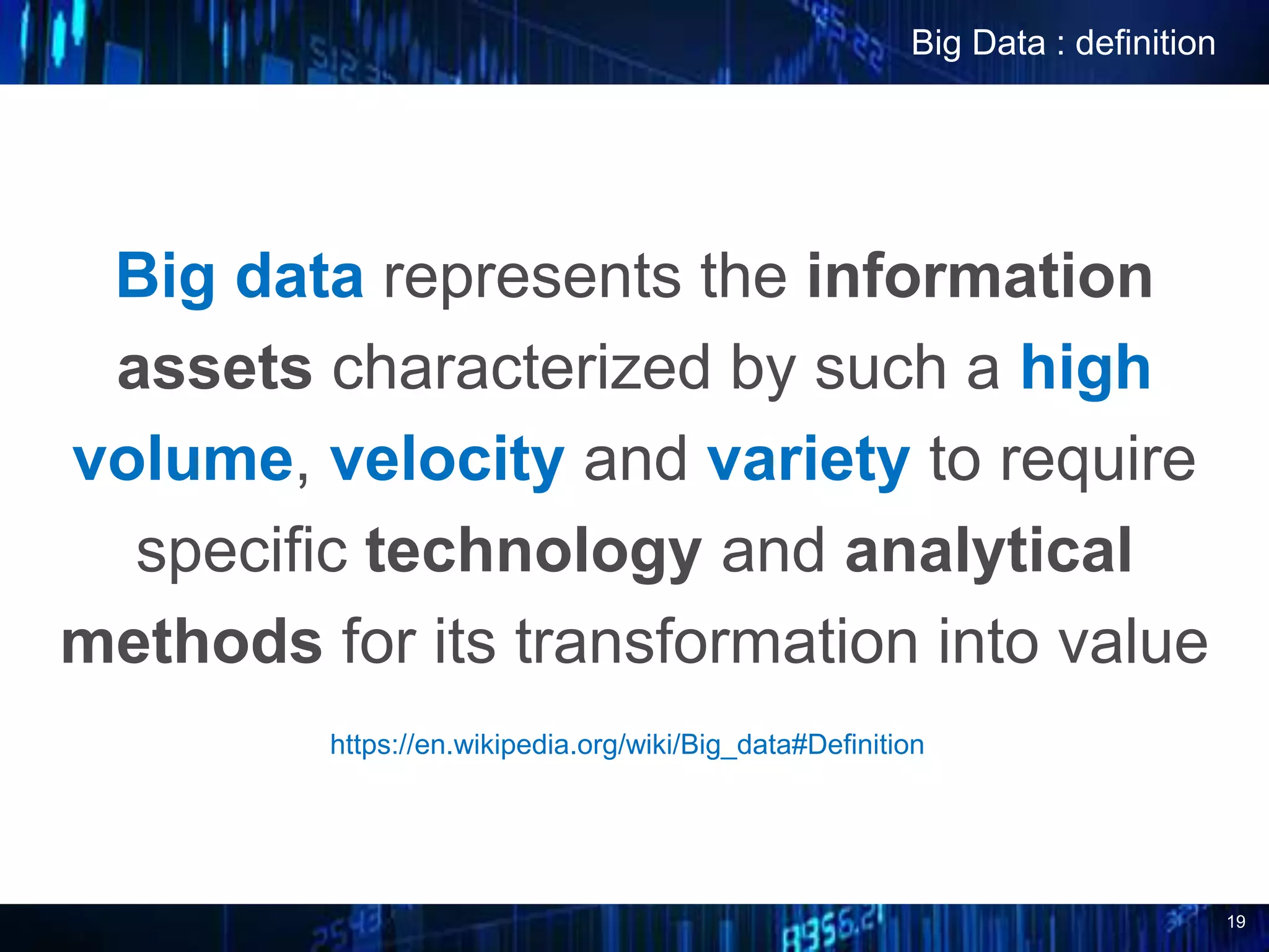 19
Big data represents the information
assets characterized by such a high
volume, velocity and variety to require
specific technology and analytical
methods for its transformation into value
Big Data : definition
https://en.wikipedia.org/wiki/Big_data#Definition
 