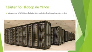 Cluster no Hadoop no Yahoo
 Atualmente o Yahoo tem 3 cluster com mais de 42mil máquinas para testes
 