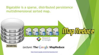 Bigatable is a sparse, distributed persistence
multidimensional sorted map.
PETABYTES
 