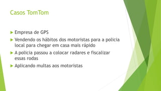Casos TomTom
 Empresa de GPS
 Vendendo os hábitos dos motoristas para a policia
local para chegar em casa mais rápido
 A policia passou a colocar radares e fiscalizar
essas rodas
 Aplicando multas aos motoristas
 