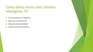 Como deixo minha meu Sistema
Inteligente ???
 Processamento em Realtime
 Bases de conhecimento
 Maquinas de Aprendizado
 Sistema de Recomendação .
 
