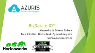 BigData e IOT
Alessandro de Oliveira Binhara
Data Scientist – Horton Works System Integrator
binhara@azuris.com.br
 