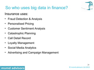 25
© msmd advisors Ltd 2013
So who uses big data in finance?
Insurance uses:
• Fraud Detection & Analysis
• Personalised P...