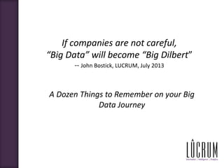 If companies are not careful,
“Big Data” will become “Big Dilbert”
-- John Bostick, LUCRUM, July 2013
A Dozen Things to Remember on your Big
Data Journey
 