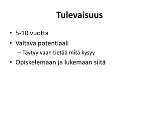 Tulevaisuus
• 5-10 vuotta
• Valtava potentiaali
– Täytyy vaan tietää mitä kysyy
• Opiskelemaan ja lukemaan siitä
 
