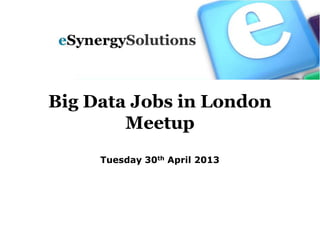 Big Data Jobs in London
Meetup
Tuesday 30th April 2013
 