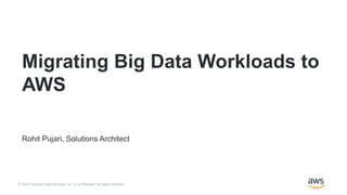 © 2018, Amazon Web Services, Inc. or its Affiliates. All rights reserved.
Rohit Pujari, Solutions Architect
Migrating Big Data Workloads to
AWS
 