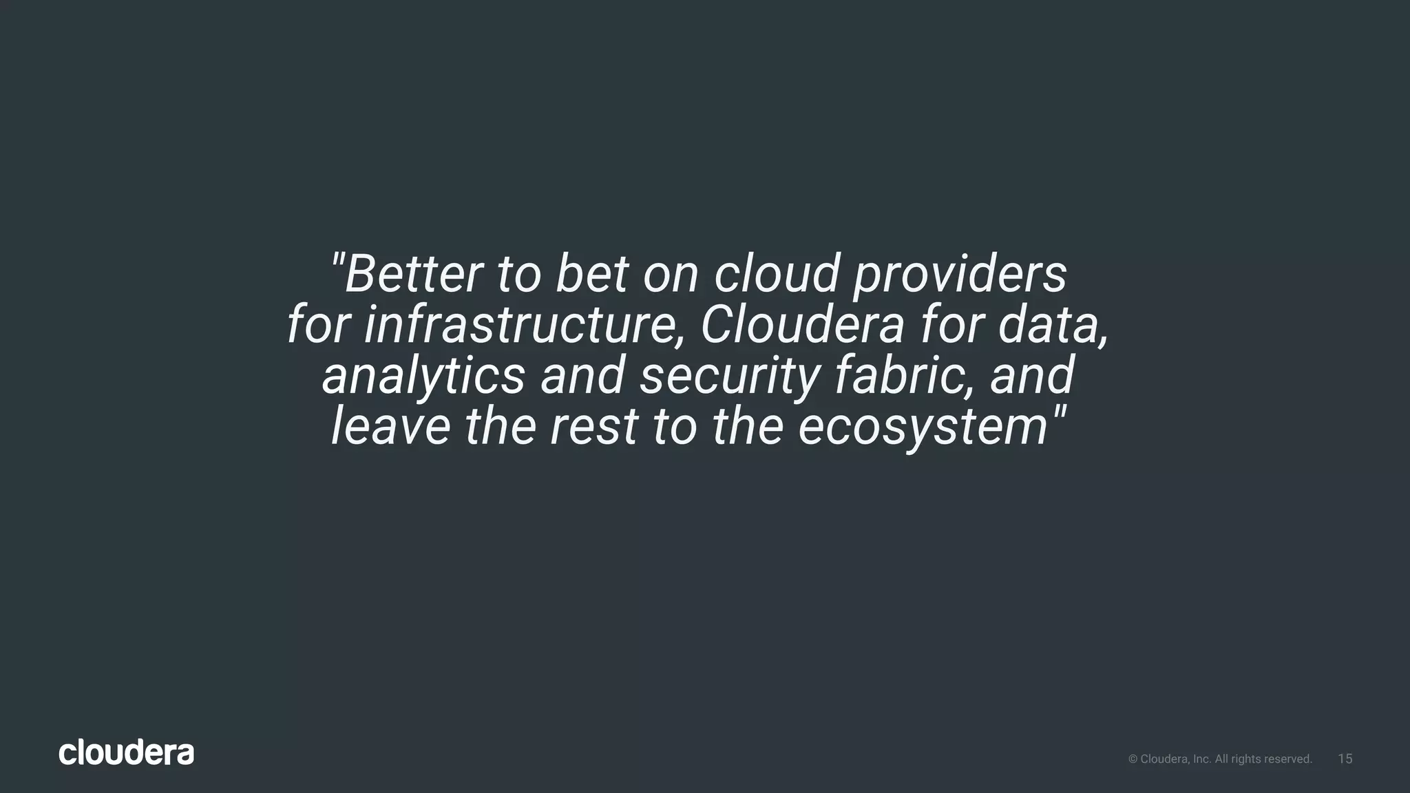 15© Cloudera, Inc. All rights reserved.
"Better to bet on cloud providers
for infrastructure, Cloudera for data,
analytics and security fabric, and
leave the rest to the ecosystem"
 